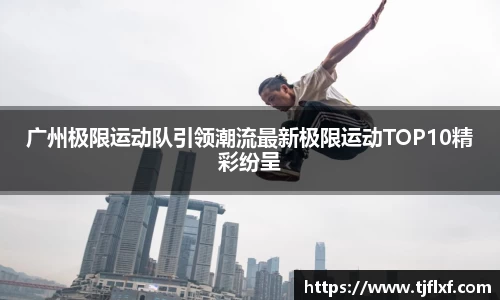 广州极限运动队引领潮流最新极限运动TOP10精彩纷呈