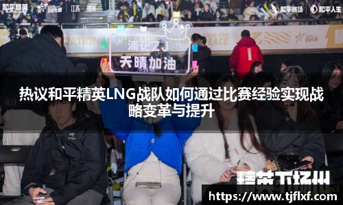 热议和平精英LNG战队如何通过比赛经验实现战略变革与提升