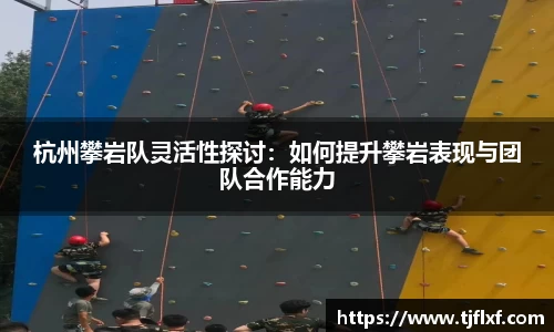 杭州攀岩队灵活性探讨：如何提升攀岩表现与团队合作能力
