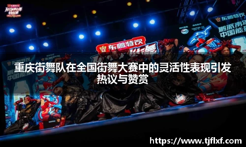 重庆街舞队在全国街舞大赛中的灵活性表现引发热议与赞赏