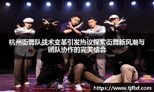 杭州街舞队战术变革引发热议探索街舞新风潮与团队协作的完美结合