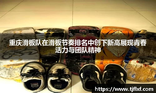 重庆滑板队在滑板节奏排名中创下新高展现青春活力与团队精神