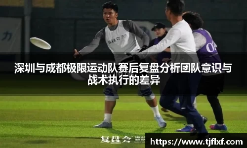 深圳与成都极限运动队赛后复盘分析团队意识与战术执行的差异