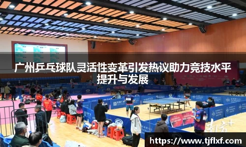 广州乒乓球队灵活性变革引发热议助力竞技水平提升与发展