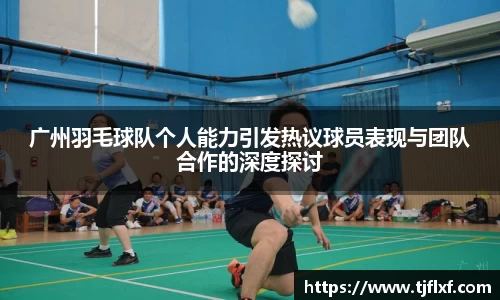 广州羽毛球队个人能力引发热议球员表现与团队合作的深度探讨