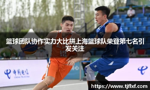 篮球团队协作实力大比拼上海篮球队荣登第七名引发关注