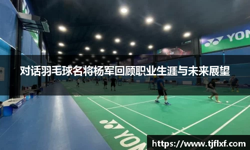 对话羽毛球名将杨军回顾职业生涯与未来展望