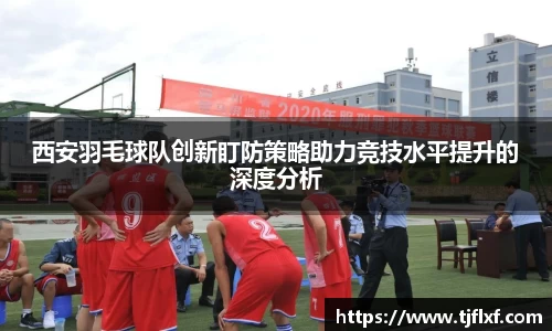西安羽毛球队创新盯防策略助力竞技水平提升的深度分析